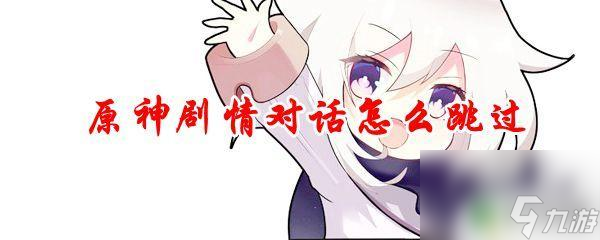 原神怎么跳过剧场对话啊 原神剧情对话跳过方法