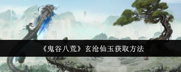 鬼谷八荒手游玄沧仙玉怎么获得?
